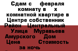 Сдам с 16 февраля комнату в 2- х комнатной квартире в Центре собственник › Район ­ Центральный  › Улица ­ Муравьева Амурского  › Дом ­ 25 › Цена ­ 500 › Стоимость за ночь ­ 500 › Стоимость за час ­ 100 - Хабаровский край, Хабаровск г. Недвижимость » Квартиры аренда посуточно   